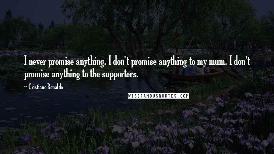 Cristiano Ronaldo Quotes: I never promise anything. I don't promise anything to my mum. I don't promise anything to the supporters.