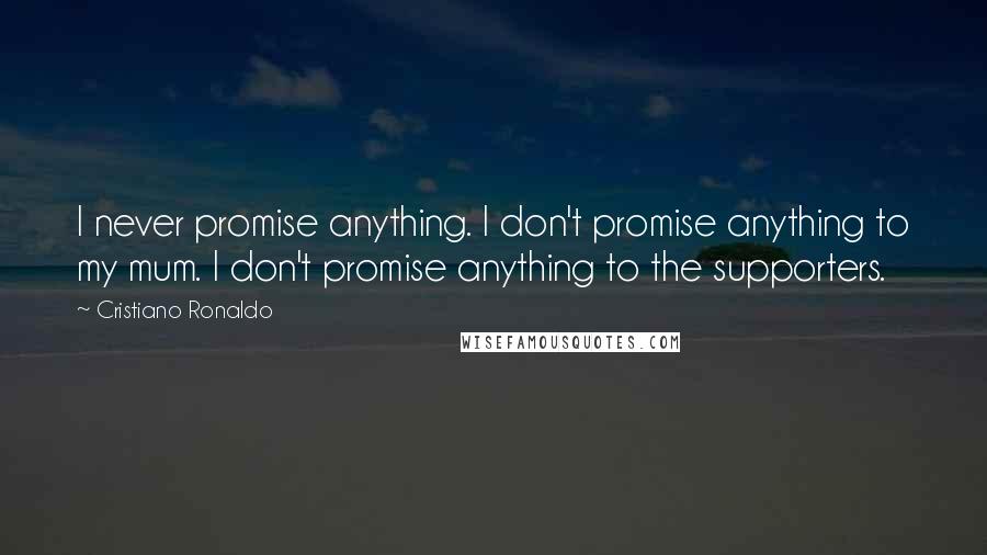 Cristiano Ronaldo Quotes: I never promise anything. I don't promise anything to my mum. I don't promise anything to the supporters.
