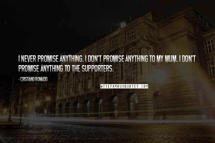 Cristiano Ronaldo Quotes: I never promise anything. I don't promise anything to my mum. I don't promise anything to the supporters.