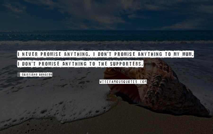 Cristiano Ronaldo Quotes: I never promise anything. I don't promise anything to my mum. I don't promise anything to the supporters.