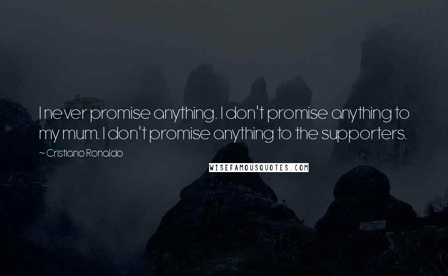 Cristiano Ronaldo Quotes: I never promise anything. I don't promise anything to my mum. I don't promise anything to the supporters.