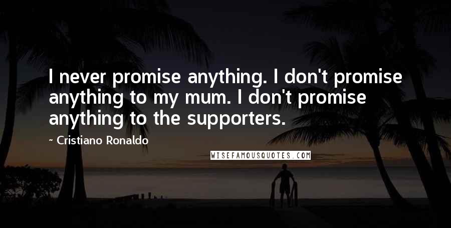 Cristiano Ronaldo Quotes: I never promise anything. I don't promise anything to my mum. I don't promise anything to the supporters.