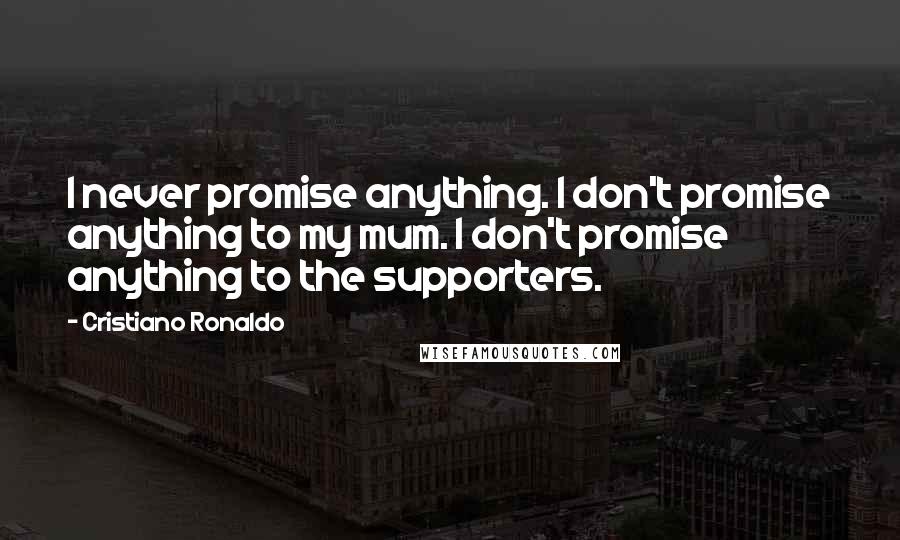 Cristiano Ronaldo Quotes: I never promise anything. I don't promise anything to my mum. I don't promise anything to the supporters.