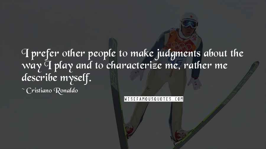 Cristiano Ronaldo Quotes: I prefer other people to make judgments about the way I play and to characterize me, rather me describe myself.