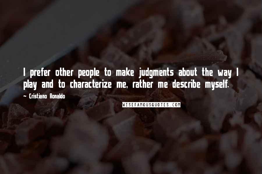 Cristiano Ronaldo Quotes: I prefer other people to make judgments about the way I play and to characterize me, rather me describe myself.