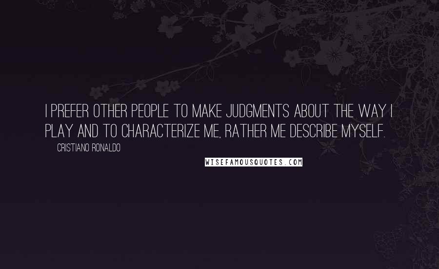 Cristiano Ronaldo Quotes: I prefer other people to make judgments about the way I play and to characterize me, rather me describe myself.
