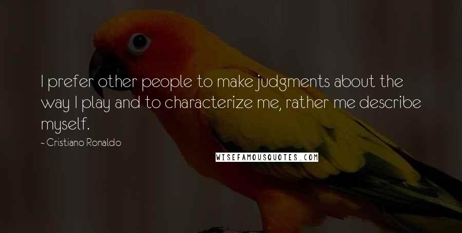 Cristiano Ronaldo Quotes: I prefer other people to make judgments about the way I play and to characterize me, rather me describe myself.