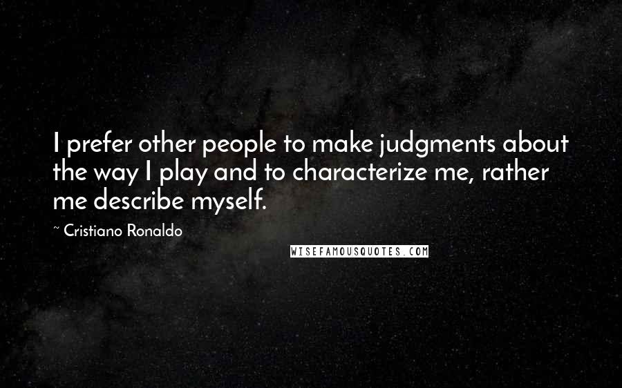 Cristiano Ronaldo Quotes: I prefer other people to make judgments about the way I play and to characterize me, rather me describe myself.
