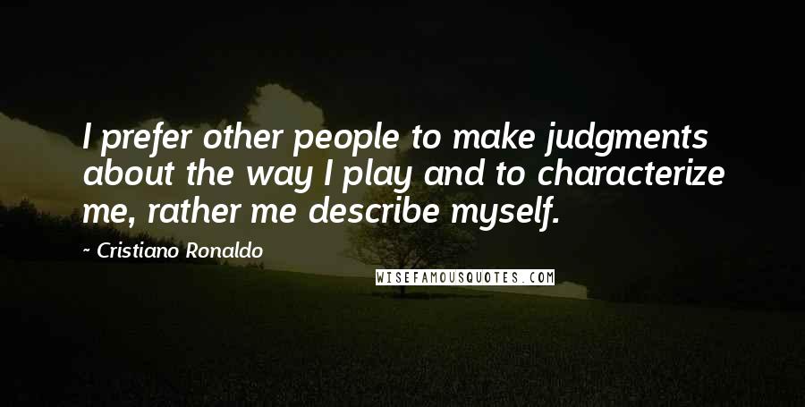 Cristiano Ronaldo Quotes: I prefer other people to make judgments about the way I play and to characterize me, rather me describe myself.