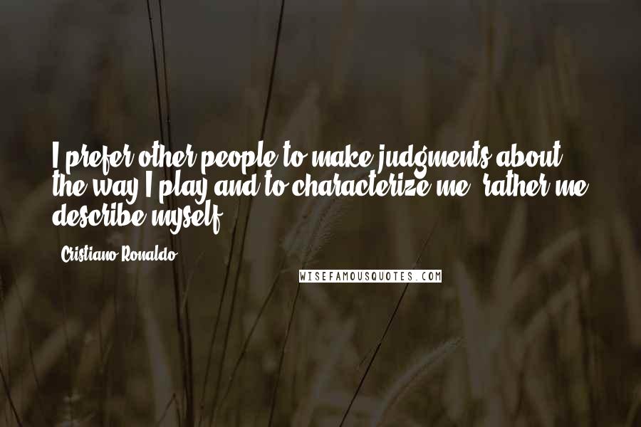 Cristiano Ronaldo Quotes: I prefer other people to make judgments about the way I play and to characterize me, rather me describe myself.