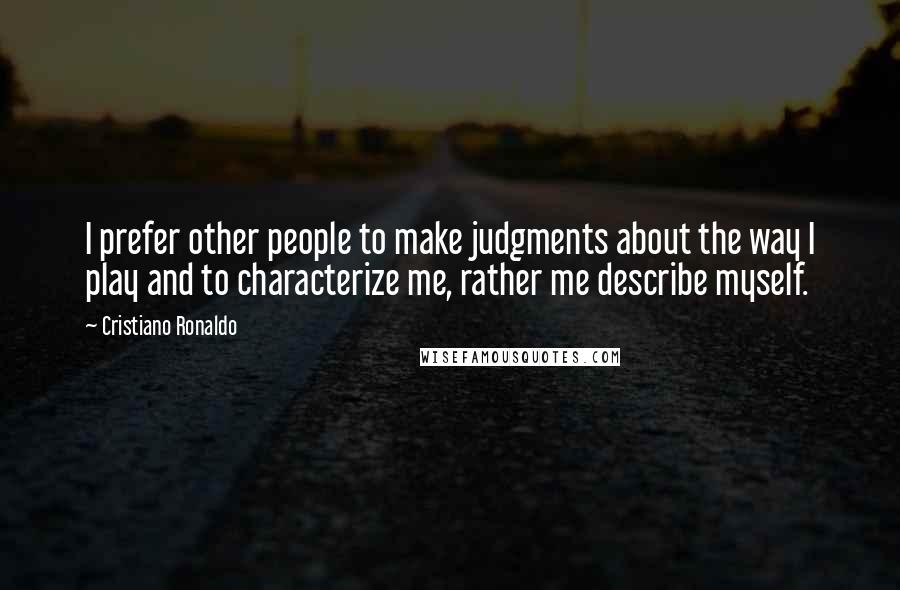Cristiano Ronaldo Quotes: I prefer other people to make judgments about the way I play and to characterize me, rather me describe myself.
