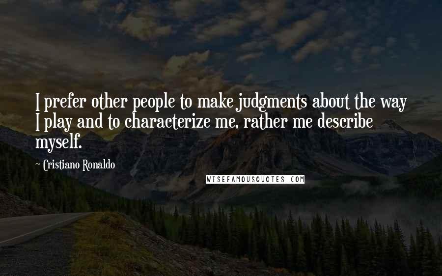 Cristiano Ronaldo Quotes: I prefer other people to make judgments about the way I play and to characterize me, rather me describe myself.
