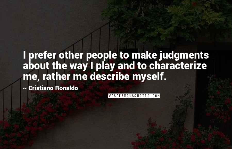Cristiano Ronaldo Quotes: I prefer other people to make judgments about the way I play and to characterize me, rather me describe myself.