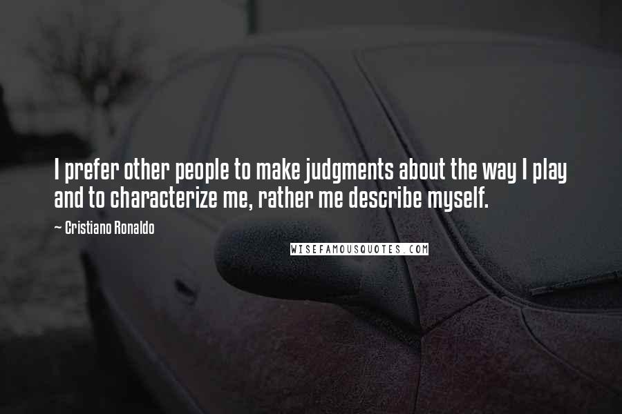 Cristiano Ronaldo Quotes: I prefer other people to make judgments about the way I play and to characterize me, rather me describe myself.