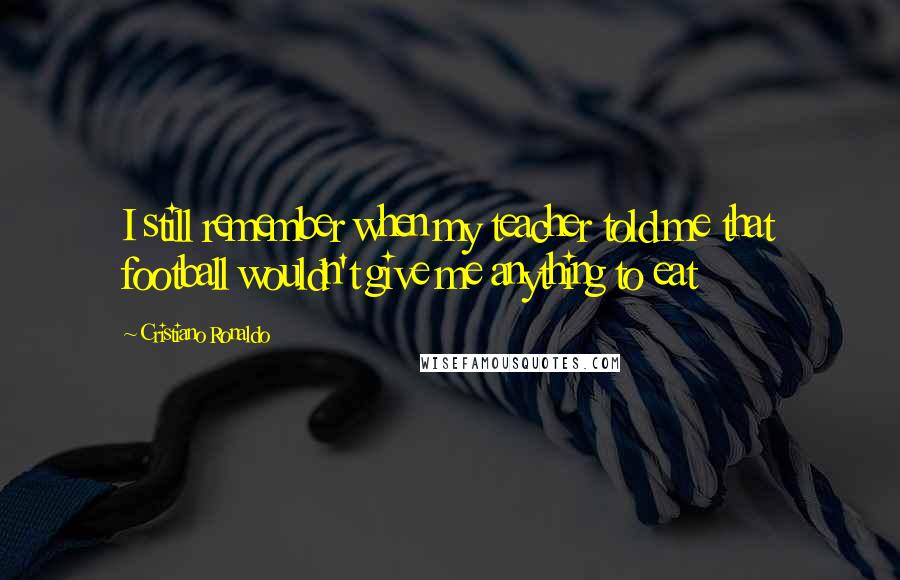 Cristiano Ronaldo Quotes: I still remember when my teacher told me that football wouldn't give me anything to eat