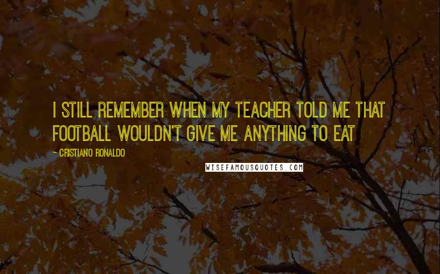 Cristiano Ronaldo Quotes: I still remember when my teacher told me that football wouldn't give me anything to eat