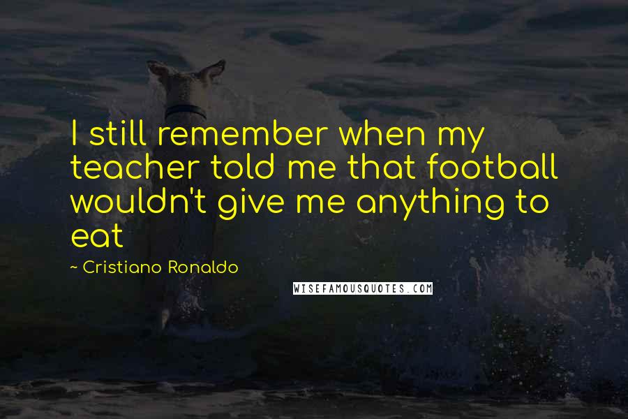 Cristiano Ronaldo Quotes: I still remember when my teacher told me that football wouldn't give me anything to eat