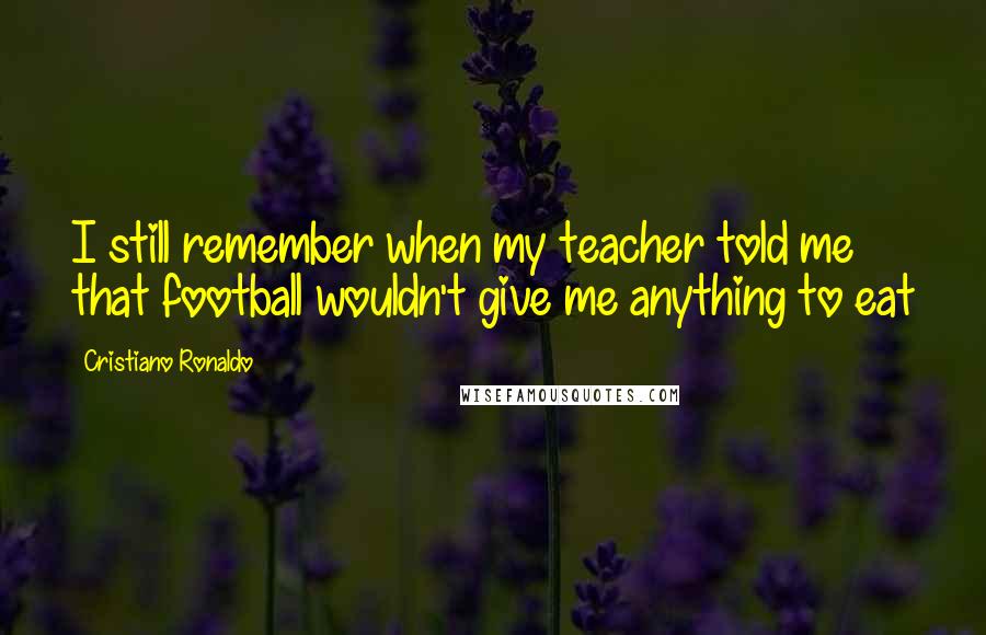 Cristiano Ronaldo Quotes: I still remember when my teacher told me that football wouldn't give me anything to eat