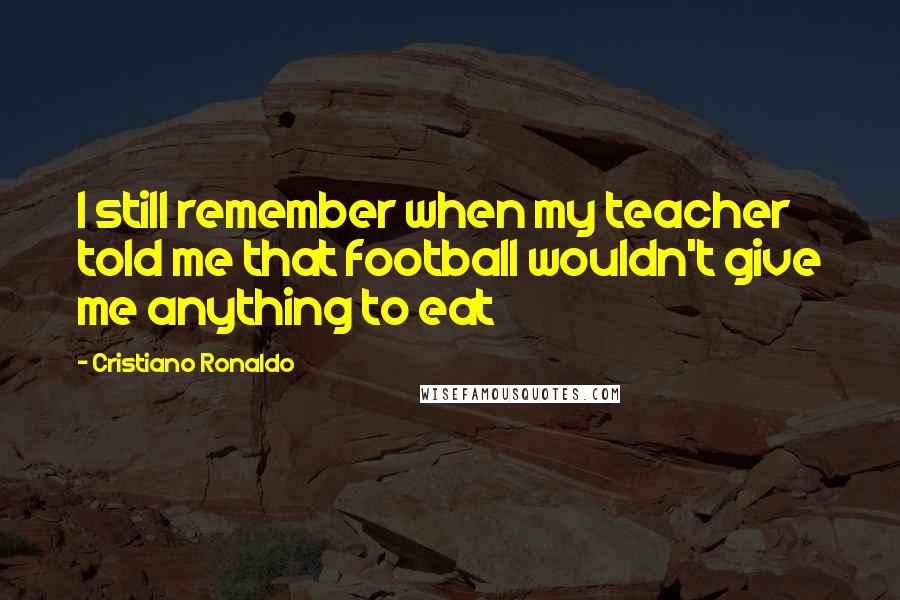 Cristiano Ronaldo Quotes: I still remember when my teacher told me that football wouldn't give me anything to eat