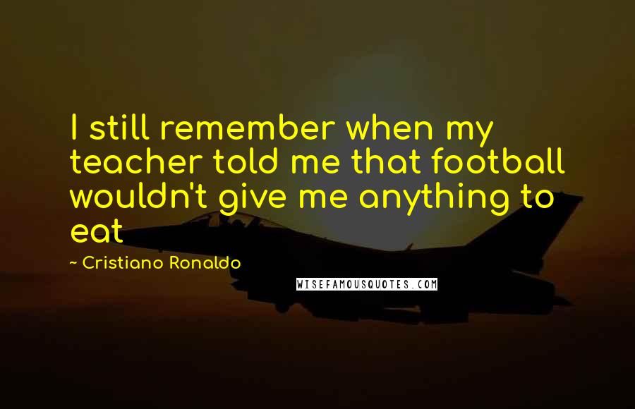 Cristiano Ronaldo Quotes: I still remember when my teacher told me that football wouldn't give me anything to eat