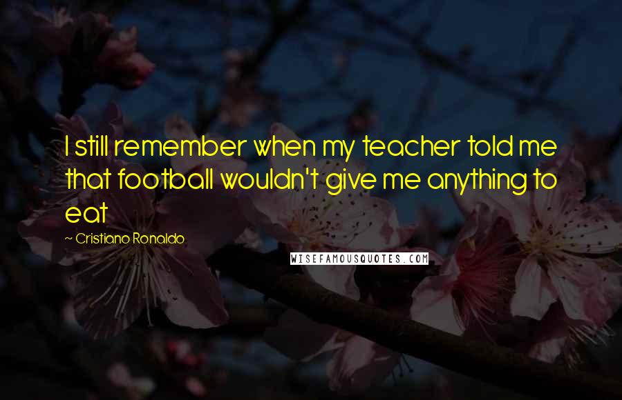 Cristiano Ronaldo Quotes: I still remember when my teacher told me that football wouldn't give me anything to eat