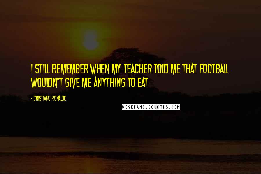 Cristiano Ronaldo Quotes: I still remember when my teacher told me that football wouldn't give me anything to eat