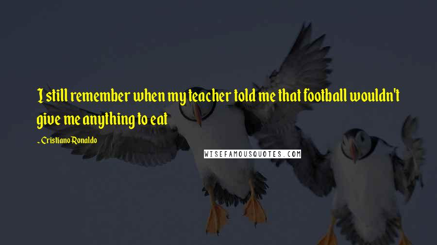 Cristiano Ronaldo Quotes: I still remember when my teacher told me that football wouldn't give me anything to eat