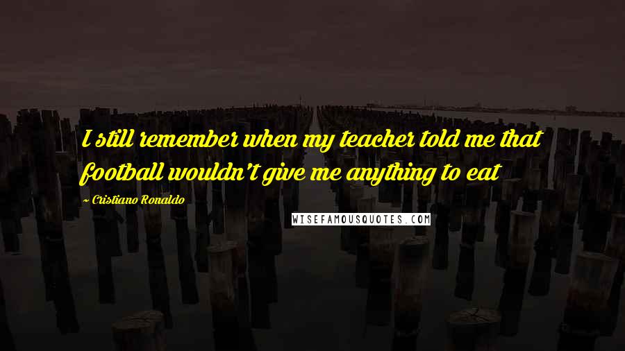 Cristiano Ronaldo Quotes: I still remember when my teacher told me that football wouldn't give me anything to eat