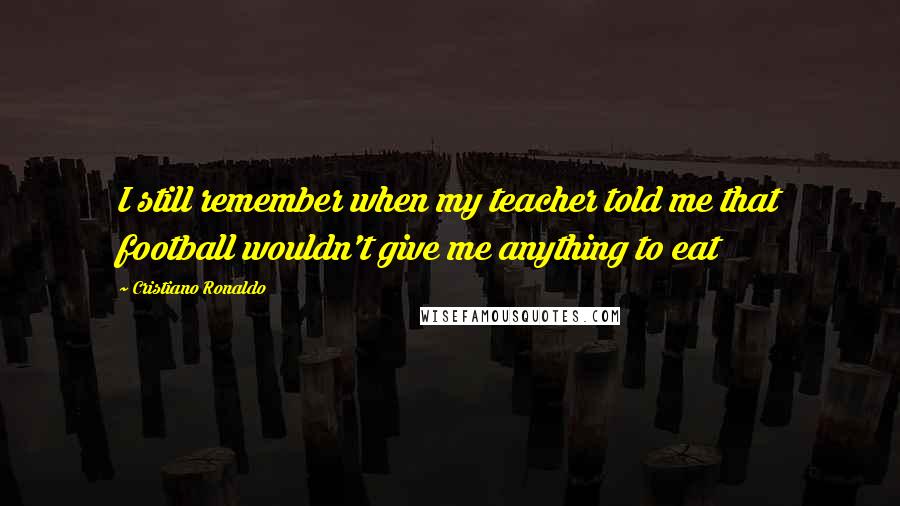 Cristiano Ronaldo Quotes: I still remember when my teacher told me that football wouldn't give me anything to eat