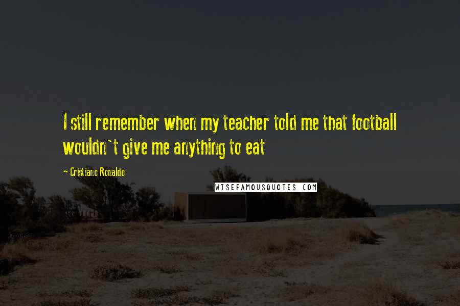 Cristiano Ronaldo Quotes: I still remember when my teacher told me that football wouldn't give me anything to eat