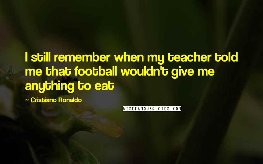 Cristiano Ronaldo Quotes: I still remember when my teacher told me that football wouldn't give me anything to eat