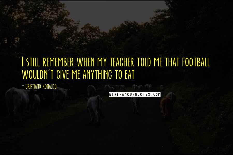 Cristiano Ronaldo Quotes: I still remember when my teacher told me that football wouldn't give me anything to eat