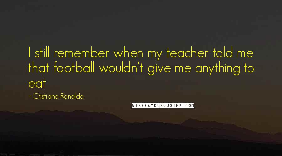 Cristiano Ronaldo Quotes: I still remember when my teacher told me that football wouldn't give me anything to eat