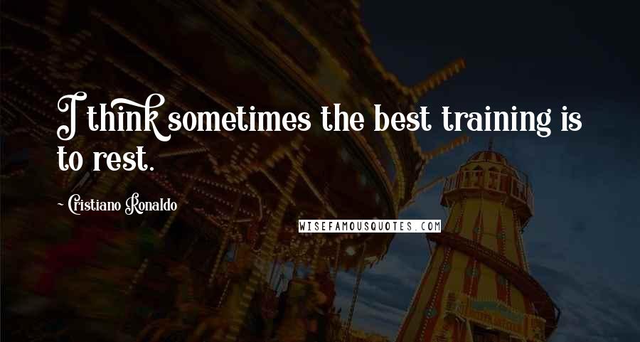 Cristiano Ronaldo Quotes: I think sometimes the best training is to rest.