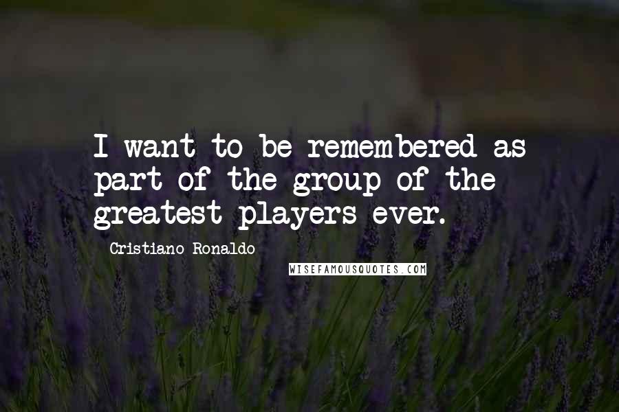 Cristiano Ronaldo Quotes: I want to be remembered as part of the group of the greatest players ever.