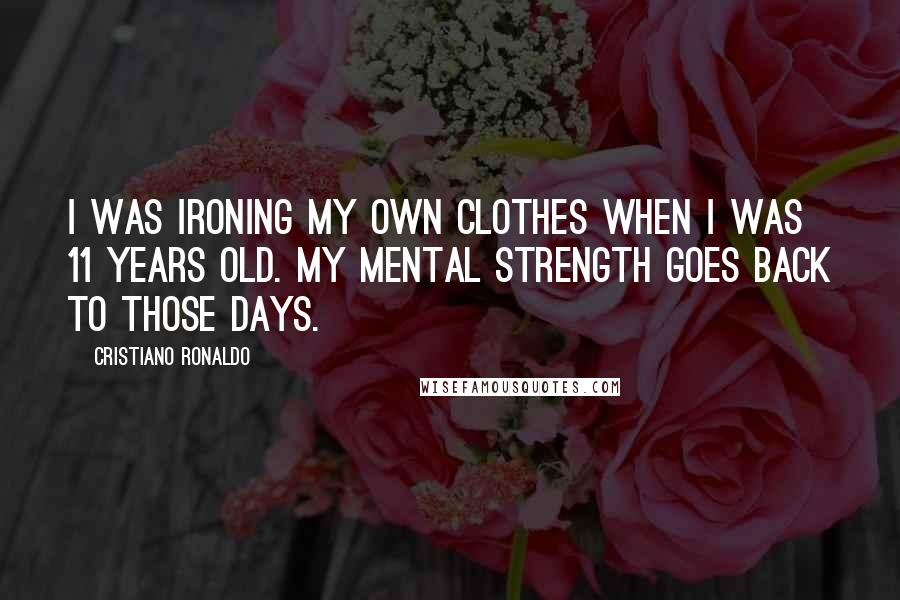 Cristiano Ronaldo Quotes: I was ironing my own clothes when I was 11 years old. My mental strength goes back to those days.