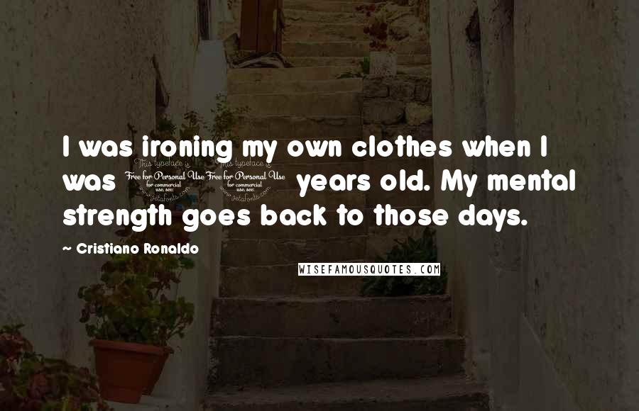 Cristiano Ronaldo Quotes: I was ironing my own clothes when I was 11 years old. My mental strength goes back to those days.