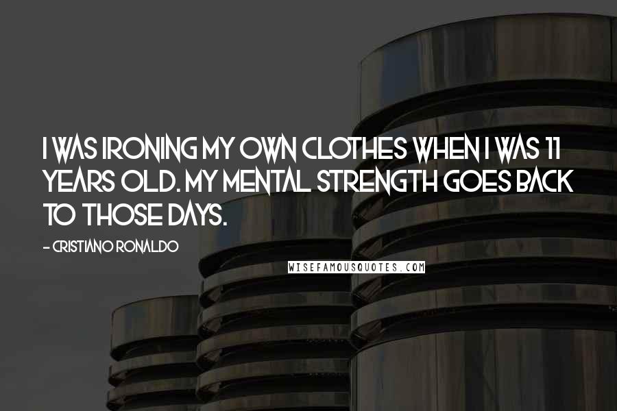 Cristiano Ronaldo Quotes: I was ironing my own clothes when I was 11 years old. My mental strength goes back to those days.