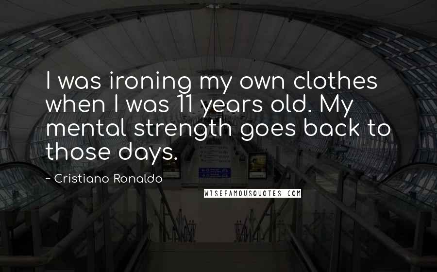 Cristiano Ronaldo Quotes: I was ironing my own clothes when I was 11 years old. My mental strength goes back to those days.