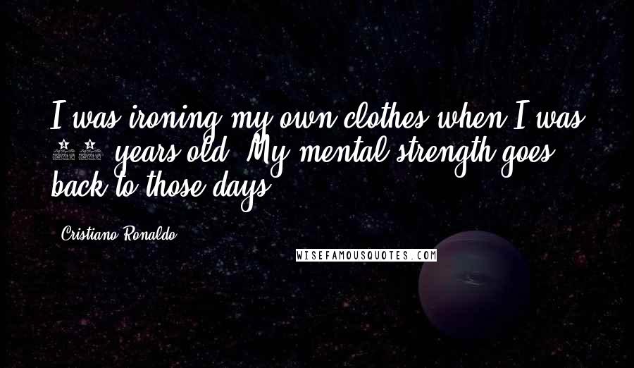 Cristiano Ronaldo Quotes: I was ironing my own clothes when I was 11 years old. My mental strength goes back to those days.