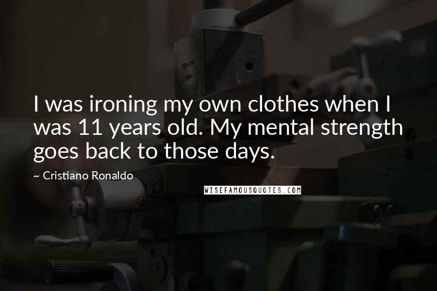 Cristiano Ronaldo Quotes: I was ironing my own clothes when I was 11 years old. My mental strength goes back to those days.