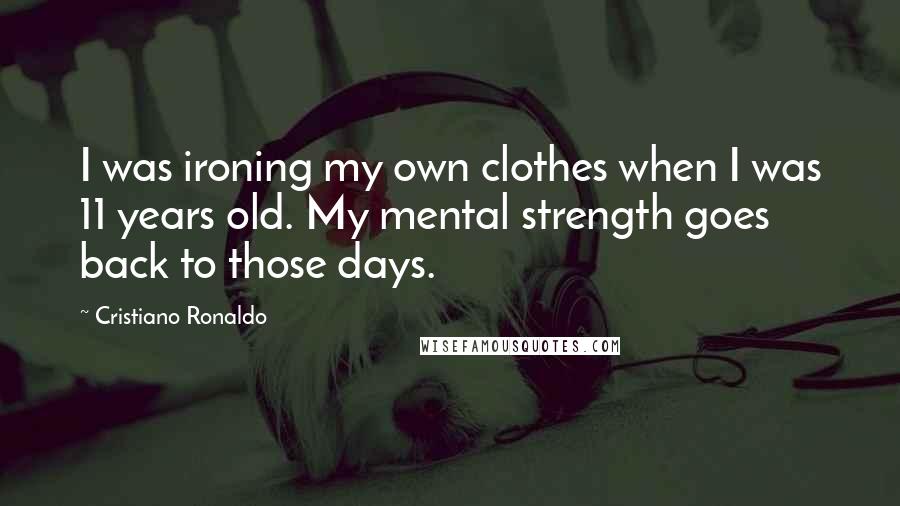 Cristiano Ronaldo Quotes: I was ironing my own clothes when I was 11 years old. My mental strength goes back to those days.