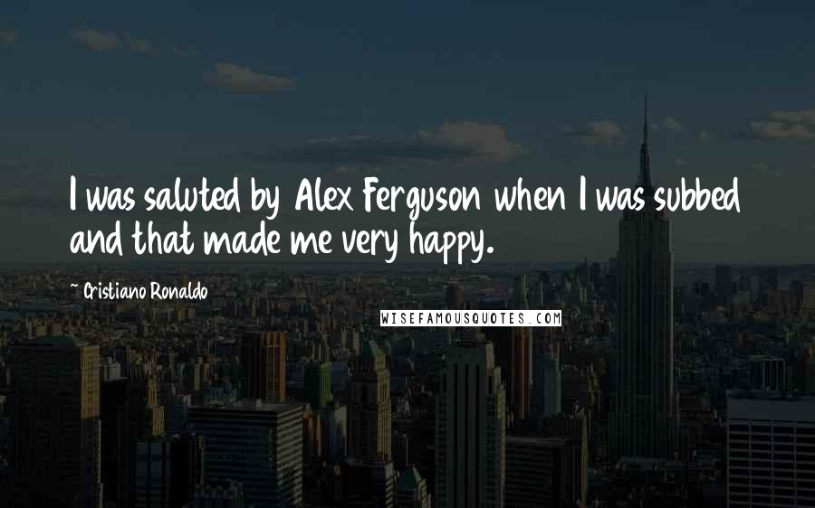 Cristiano Ronaldo Quotes: I was saluted by Alex Ferguson when I was subbed and that made me very happy.