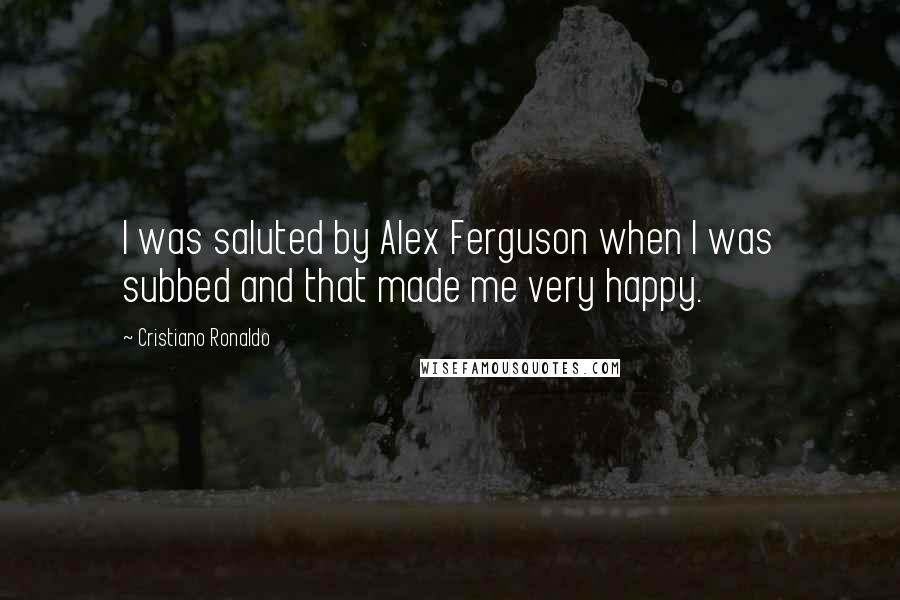 Cristiano Ronaldo Quotes: I was saluted by Alex Ferguson when I was subbed and that made me very happy.