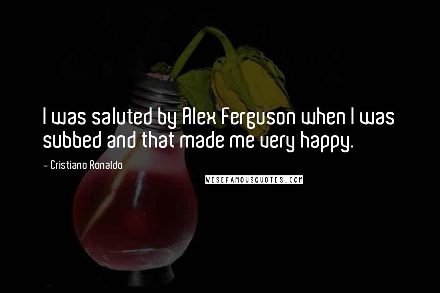 Cristiano Ronaldo Quotes: I was saluted by Alex Ferguson when I was subbed and that made me very happy.