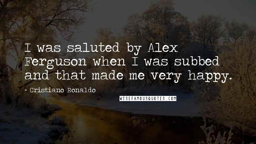 Cristiano Ronaldo Quotes: I was saluted by Alex Ferguson when I was subbed and that made me very happy.