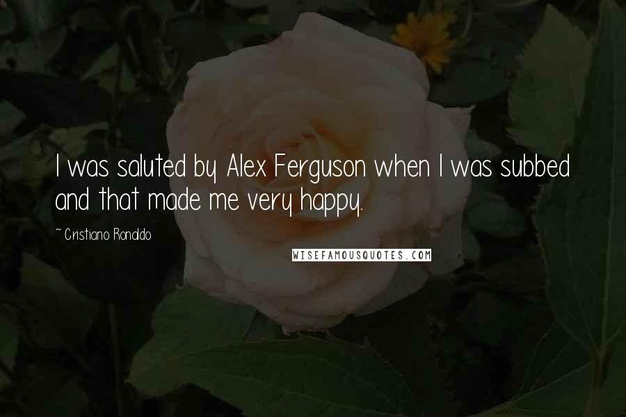 Cristiano Ronaldo Quotes: I was saluted by Alex Ferguson when I was subbed and that made me very happy.