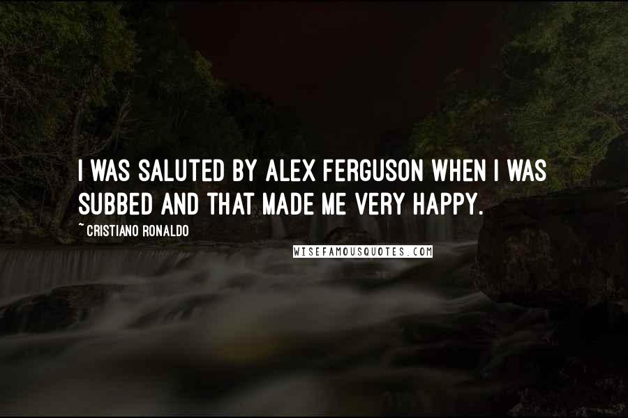 Cristiano Ronaldo Quotes: I was saluted by Alex Ferguson when I was subbed and that made me very happy.