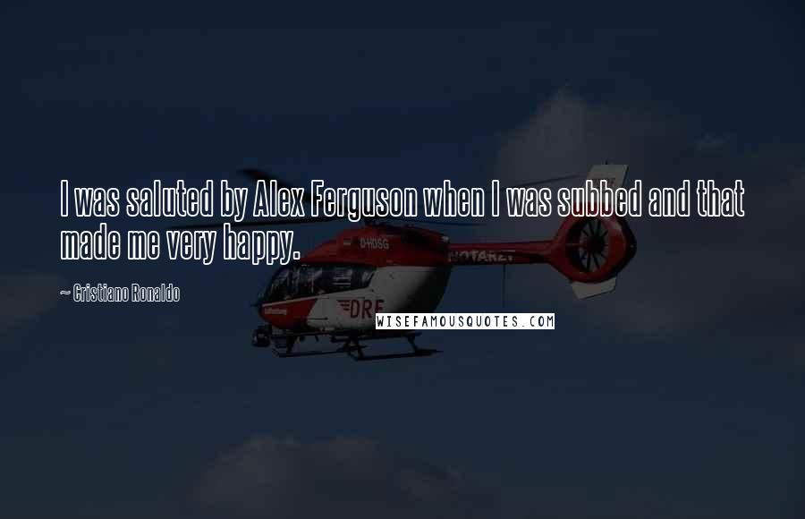 Cristiano Ronaldo Quotes: I was saluted by Alex Ferguson when I was subbed and that made me very happy.