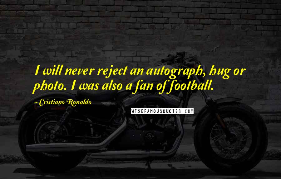 Cristiano Ronaldo Quotes: I will never reject an autograph, hug or photo. I was also a fan of football.